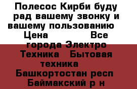 Полесос Кирби буду рад вашему звонку и вашему пользованию. › Цена ­ 45 000 - Все города Электро-Техника » Бытовая техника   . Башкортостан респ.,Баймакский р-н